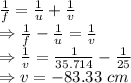 \frac{1}{f}=\frac{1}{u}+\frac{1}{v}\\\Rightarrow \frac{1}{f}-\frac{1}{u}=\frac{1}{v}\\\Rightarrow \frac{1}{v}=\frac{1}{35.714}-\frac{1}{25}\\\Rightarrow v=-83.33\ cm
