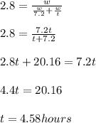 2.8=\frac{w}{\frac{w}{7.2}+\frac{w}{t}}\\\\2.8=\frac{7.2t}{t+7.2}\\\\2.8t+20.16=7.2t\\\\4.4t=20.16\\\\t=4.58hours