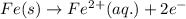 Fe(s)\rightarrow Fe^{2+}(aq.)+2e^{-}