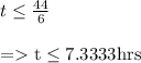 \begin{array}{l}{t \leq \frac{44}{6}} \\\\ {=\mathrm{t} \leq 7.3333 \mathrm{hrs}}\end{array}