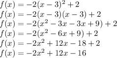 f(x)=-2(x-3)^2+2\\f(x)=-2(x-3)(x-3)+2\\f(x)=-2(x^2-3x-3x+9)+2\\f(x)=-2(x^2-6x+9)+2\\f(x)=-2x^2+12x-18+2\\f(x)=-2x^2+12x-16