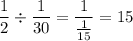 \displaystyle \frac{1}{2} \div \frac{1}{30} = \frac{1}{\frac{1}{15}} = 15