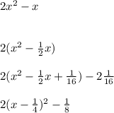2x ^ 2 -x\\\\\\2(x^2 -\frac{1}{2}x)\\\\2(x^2-\frac{1}{2}x +\frac{1}{16})-2\frac{1}{16}\\\\2(x-\frac{1}{4})^2 -\frac{1}{8}