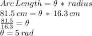 Arc\,Length=\theta\,*\,radius\\81.5\,cm = \theta\,*\,16.3\,cm\\\frac{81.5}{16.3} = \theta\\\theta=5\,rad