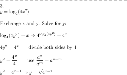 --------------------------\\3.\\y=\log_4(4x^2)\\\\\text{Exchange x and y. Solve for y:}\\\\\log_4(4y^2)=x\Rightarrow4^{\log_4(4y^2)}=4^x\\\\4y^2=4^x\qquad\text{divide both sides by 4}\\\\y^2=\dfrac{4^x}{4}\qquad\text{use}\ \dfrac{a^n}{a^m}=a^{n-m}\\\\y^2=4^{x-1}\Rightarrow y=\sqrt{4^{x-1}}