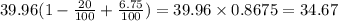 39.96(1 - \frac{20}{100} + \frac{6.75}{100}) = 39.96 \times 0.8675 = 34.67