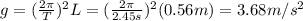 g=(\frac{2\pi}{T})^2 L=(\frac{2\pi}{2.45 s})^2 (0.56 m)=3.68 m/s^2