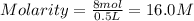 Molarity=\frac{8 mol}{0.5 L}=16.0 M