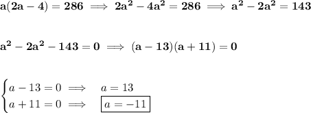\bf a(2a-4)=286\implies 2a^2-4a^2=286\implies a^2-2a^2=143&#10;\\\\\\&#10;a^2-2a^2-143=0\implies (a-13)(a+11)=0&#10;\\\\\\&#10;\begin{cases}&#10;a-13=0\implies &a=13\\&#10;a+11=0\implies &\boxed{a=-11}&#10;\end{cases}