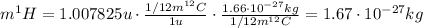 m ^{1}H = 1.007825u \cdot \frac{1/12 m ^{12}C}{1u} \cdot \frac{1.66\cdot 10^{-27}kg}{1/12 m ^{12}C} = 1.67 \cdot 10^{-27} kg