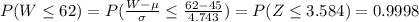 P(W\leq 62)=P(\frac{W-\mu}{\sigma}\leq \frac{62-45}{4.743})=P(Z\leq 3.584)=0.9998