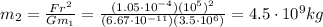 m_2 = \frac{Fr^2}{Gm_1}=\frac{(1.05 \cdot 10^{-4})(10^5)^2}{(6.67\cdot 10^{-11})(3.5\cdot 10^6)}=4.5\cdot 10^9 kg