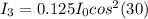 I_3 = 0.125I_0 cos^2 (30)