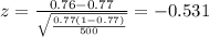 z=\frac{0.76-0.77}{\sqrt{\frac{0.77(1-0.77)}{500}}}=-0.531