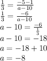 \frac {1} {3} = \frac {-5-1} {a-10}\\\frac {1} {3} = \frac {-6} {a-10}\\a-10 = \frac {-6} {\frac {1} {3}}\\a-10 = -18\\a = -18 + 10\\a = -8