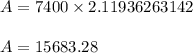 \begin{array}{l}{A=7400 \times 2.11936263142} \\\\ {A=15683.28}\end{array}