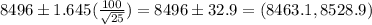 8496 \pm 1.645(\frac{100}{\sqrt{25}} ) = 8496 \pm 32.9 = (8463.1,8528.9)