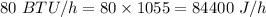 80\ BTU/h=80\times 1055=84400\ J/h