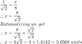 \dfrac{1}{\sqrt{2} } =\dfrac{x}{8}\\\therefore x=\dfrac{8}{\sqrt{2} } \\Rationalizing\ we\ get\\\therefore x=\dfrac{8}{\sqrt{2}}\times \dfrac{\sqrt{2} }{\sqrt{2}}}\\\therefore x=4\sqrt{2}=4\times 1.4142=5.6568\ units