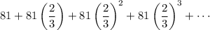 81+81\left(\dfrac23\right)+81\left(\dfrac23\right)^2+81\left(\dfrac23\right)^3+\cdots