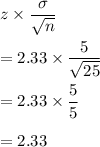 z\times \dfrac{\sigma}{\sqrt{n}}\\\\=2.33\times \dfrac{5}{\sqrt{25}}\\\\=2.33\times \dfrac{5}{5}\\\\=2.33