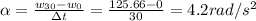 \alpha = \frac{w_{30} - w_{0}}{\Delta t} = \frac{125.66 - 0}{30} = 4.2 rad/s^{2}