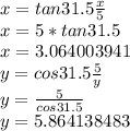 x = tan31.5\frac{x}{5} \\x = 5 * tan 31.5\\x = 3.064003941\\y = cos31.5\frac{5}{y} \\y = \frac{5}{cos31.5}\\y = 5.864138483\\\\