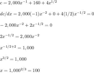 c=2,000x^{-1}+160+4x^{1/2}\\\\dc/dx=2,000(-1)x^{-2}+0+4(1/2)x^{-1/2}=0\\\\-2,000x^{-2}+2x^{-1/2}=0\\\\2x^{-1/2}=2,000x^{-2}\\\\x^{-1/2+2}=1,000\\\\x^{3/2}=1,000\\\\x=1,000^{2/3}=100