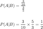 \begin{aligned}&P(A | B)=\frac{\frac{3}{10}}{\frac{3}{5}}\\\\&P(A | B)=\frac{3}{10} \times \frac{5}{3}=\frac{1}{2}\end{aligned}