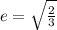 e=\sqrt{\frac{2}{3}}