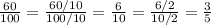 \frac{60}{100}= \frac{60/10}{100/10}= \frac{6}{10} = \frac{6/2}{10/2}= \frac{3}{5}