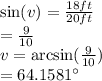 \sin(v)=\frac{18 ft}{20 ft} \\= \frac{9}{10}\\ v= \arcsin(\frac{9}{10} )\\= 64.1581^{\circ}