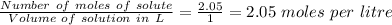 \frac{Number\ of\ moles\ of\ solute}{Volume\ of\ solution\ in\ L}=\frac{2.05}{1}=2.05\ moles\ per\ litre