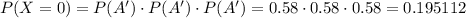 P(X=0)=P(A')\cdot P(A')\cdot P(A')=0.58\cdot 0.58\cdot 0.58=0.195112