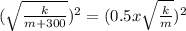 (\sqrt{\frac{k}{m + 300} })^{2} =(0.5 x \sqrt{\frac{k}{m} })^{2}