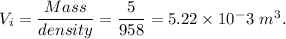 V_i=\dfrac{Mass}{density}=\dfrac{5}{958}=5.22\times10^-3\ m^3.
