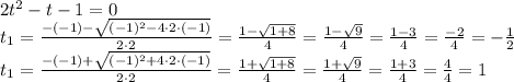 2t^2-t-1=0 \\ t_1= \frac{-(-1)- \sqrt{(-1)^2-4\cdot2\cdot(-1)} }{2 \cdot2} = \frac{1- \sqrt{1+8} }{4} = \frac{1- \sqrt{9} }{4} = \frac{1-3}{4} = \frac{-2}{4} =- \frac{1}{2}  \\ t_1= \frac{-(-1)+ \sqrt{(-1)^2+4\cdot2\cdot(-1)} }{2 \cdot2} = \frac{1+\sqrt{1+8} }{4} = \frac{1+ \sqrt{9} }{4} = \frac{1+3}{4} = \frac{4}{4} =1 \\