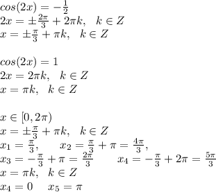 cos(2x)=- \frac{1}{2 }  \\ 2x= \pm  \frac{ 2\pi }{3}+ 2 \pi k,~~k \in Z \\ x= \pm  \frac{ \pi }{3}+  \pi k,~~k \in Z \\  \\ cos(2x)=1 \\ 2x=2 \pi k,~~k \in Z \\ x=\pi k,~~k \in Z \\  \\ x\in[0, 2 \pi ) \\ x= \pm  \frac{ \pi }{3}+  \pi k,~~k \in Z \\ x_1= \frac{ \pi }{3} ,~~~~~x_2=\frac{ \pi }{3}+ \pi = \frac{4 \pi }{3} ,~~~~~ \\ x_3=-\frac{ \pi }{3}+ \pi = \frac{2 \pi }{3} ~~~~~~x_4=-\frac{ \pi }{3}+ 2\pi = \frac{5 \pi }{3} \\  x=\pi k,~~k \in Z \\ x_4=0 ~~~~ x_5= \pi