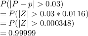 P(|P-p|0.03)\\= P(|Z|0.03*0.0116)\\= P(|Z|0.000348)\\= 0.99999