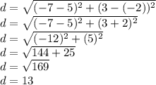 d = \sqrt {(- 7-5) ^ 2 + (3 - (- 2)) ^ 2}\\d = \sqrt {(- 7-5) ^ 2 + (3 + 2) ^ 2}\\d = \sqrt {(- 12) ^ 2 + (5) ^ 2}\\d = \sqrt {144 + 25}\\d = \sqrt {169}\\d = 13