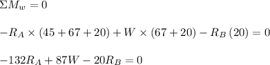 \begin{array}{l}\\\Sigma {M_w} = 0\\\\ - {R_A} \times \left( {45 + 67 + 20} \right) + W \times \left( {67 + 20} \right) - {R_B}\left( {20} \right) = 0\\\\ - 132{R_A} + 87W - 20{R_B} = 0\\\end{array}