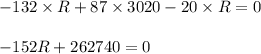 \begin{array}{l}\\ - 132 \times R + 87 \times 3020 - 20 \times R = 0\\\\ - 152R + 262740 = 0\\\end{array}
