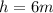 h=6 m