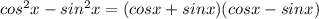 cos^2x - sin^2x = (cosx+sinx)(cosx-sinx)