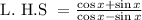 \text { L. H.S }=\frac{\cos x+\sin x}{\cos x-\sin x}