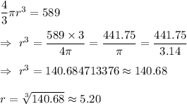 \dfrac{4}{3}\pi r^3=589 \\\\\Rightarrow\ r^3=\dfrac{589\times3}{4\pi}=\dfrac{441.75}{\pi}=\dfrac{441.75}{3.14}\\\\\Rightarrow\ r^3=140.684713376\approx140.68\\\\\Rigghtarrow\ r=\sqrt[3]{140.68} \approx5.20