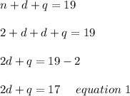 n+d+q=19\\\\2+d+d+q=19\\\\2d+q=19-2\\\\2d+q=17 \ \ \ \ equation \ 1