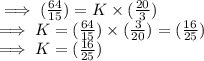 \implies (\frac{64}{15})  = K \times (\frac{20}{3})\\\implies K = (\frac{64}{15}) \times (\frac{3}{20})  = (\frac{16}{25})\\\implies K =  (\frac{16}{25})