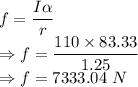 f=\dfrac{I\alpha}{r}\\\Rightarrow f=\dfrac{110\times 83.33}{1.25}\\\Rightarrow f=7333.04\ N