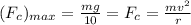 (F_c)_{max}=\frac{mg}{10}=F_c=\frac{mv^2}{r}